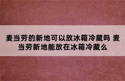 麦当劳的新地可以放冰箱冷藏吗 麦当劳新地能放在冰箱冷藏么